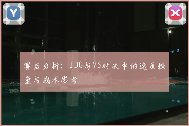 赛后分析:JDG与V5对决中的速度较量与战术思考